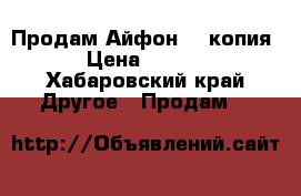 Продам Айфон 6, копия! › Цена ­ 5 500 - Хабаровский край Другое » Продам   